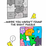 If you don't fit, maybe you haven't found the right puzzle